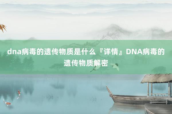 dna病毒的遗传物质是什么『详情』DNA病毒的遗传物质解密
